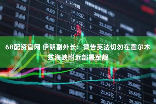 68配资官网 伊朗副外长：警告英法切勿在霍尔木兹海峡附近部署军舰