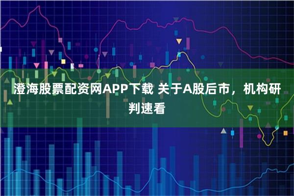 澄海股票配资网APP下载 关于A股后市，机构研判速看