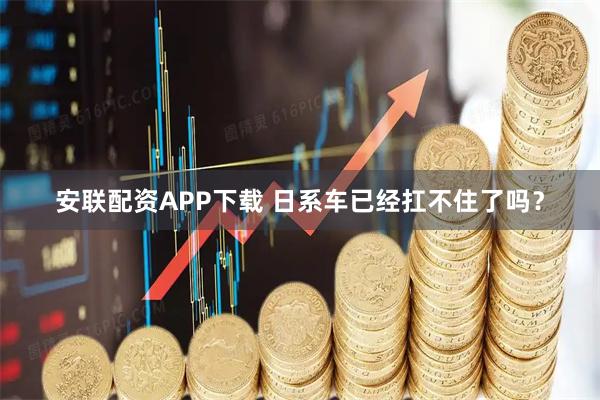 安联配资APP下载 日系车已经扛不住了吗？