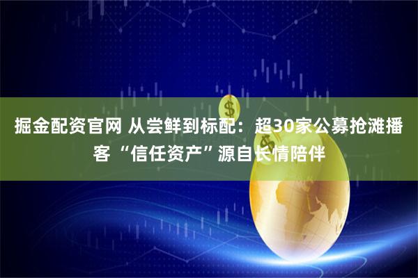 掘金配资官网 从尝鲜到标配：超30家公募抢滩播客 “信任资产”源自长情陪伴