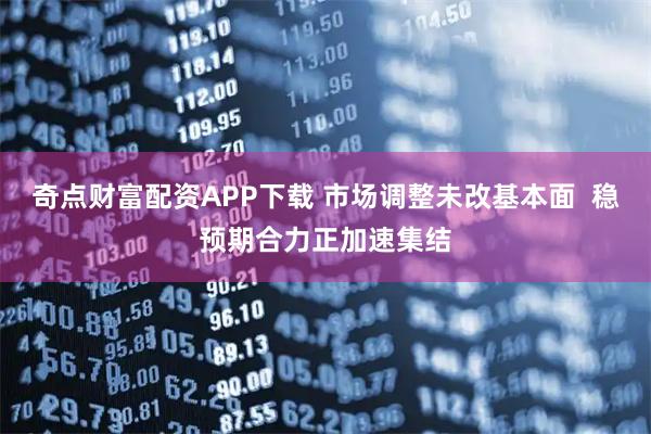奇点财富配资APP下载 市场调整未改基本面  稳预期合力正加速集结