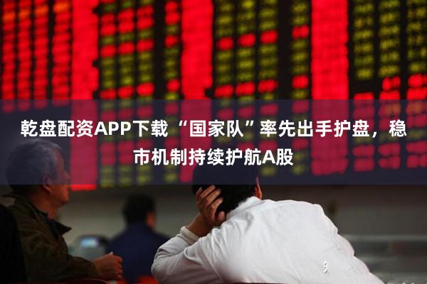 乾盘配资APP下载 “国家队”率先出手护盘，稳市机制持续护航A股