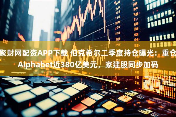 聚财网配资APP下载 伯克希尔二季度持仓曝光：重仓Alphabet近380亿美元，家建股同步加码